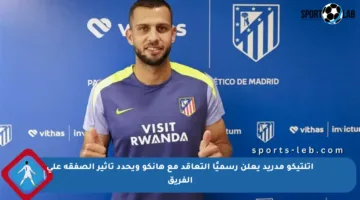 أتلتيكو مدريد يعلن رسميًا التعاقد مع هانكو ويحدد تأثير الصفقة على الفريق